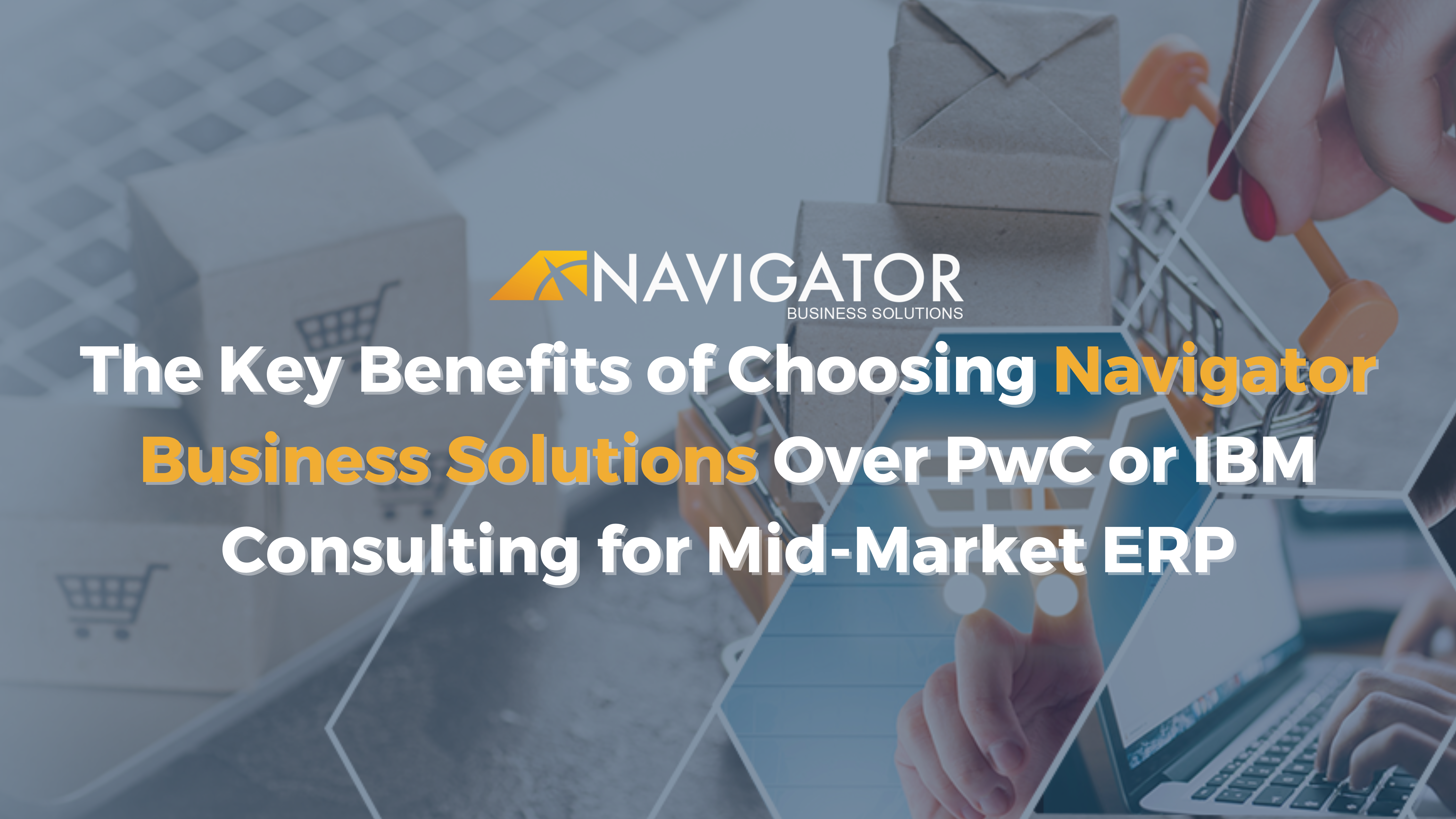 The Key Benefits of Choosing Navigator Business Solutions Over PwC or IBM Consulting for Mid-Market ERP